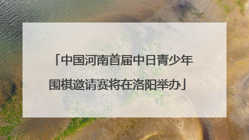 中国河南首届中日青少年围棋邀请赛将在洛阳举办
